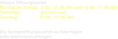 Unsere �ffnungszeiten  Montag bis Freitag   9.00 - 11.00 Uhr und 15.00 - 17.00 Uhr Samstags                   geschlossen Sonntag                     10.00 - 12.00 Uhr       Die Sonder�ffnungszeiten an Feiertagen  bitte telefonisch erfragen.