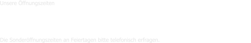 Unsere �ffnungszeiten   	Montag bis Freitag        9.00 - 11.00 Uhr und 15.00 - 17.00 Uhr  							Samstags                     geschlossen 							Sonntag                      10.00 - 12.00 Uhr       Die Sonder�ffnungszeiten an Feiertagen bitte telefonisch erfragen.
